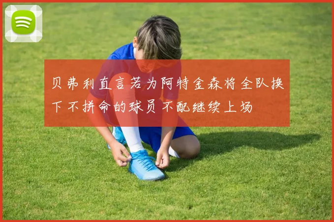 贝弗利直言若为阿特金森将全队换下不拼命的球员不配继续上场