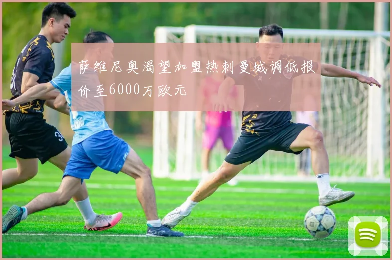 萨维尼奥渴望加盟热刺曼城调低报价至6000万欧元