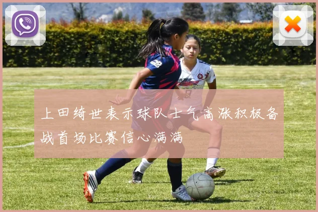 上田绮世表示球队士气高涨积极备战首场比赛信心满满