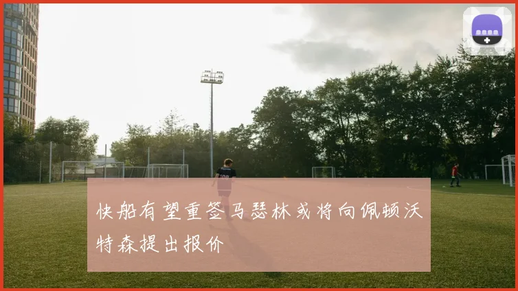 快船有望重签马瑟林或将向佩顿沃特森提出报价