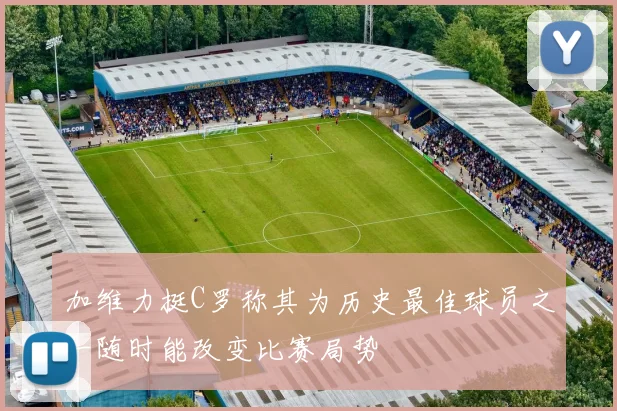 加维力挺C罗称其为历史最佳球员之一随时能改变比赛局势