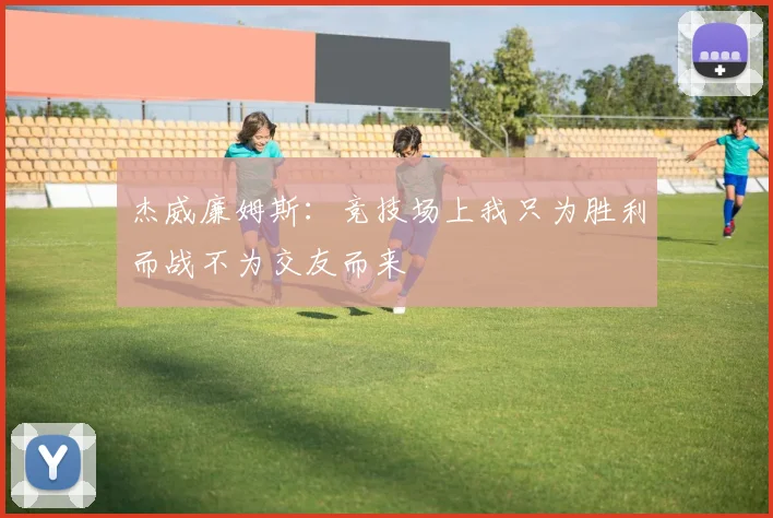 杰威廉姆斯：竞技场上我只为胜利而战不为交友而来