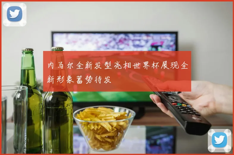 内马尔全新发型亮相世界杯展现全新形象蓄势待发