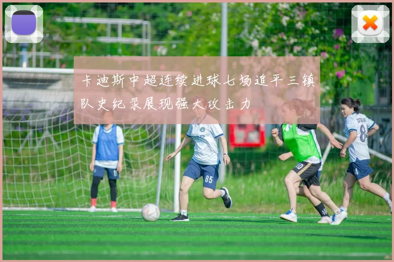 卡迪斯中超连续进球七场追平三镇队史纪录展现强大攻击力