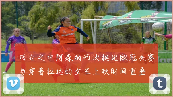 巧合之中阿森纳两次挺进欧冠决赛与穿普拉达的女王上映时间重叠