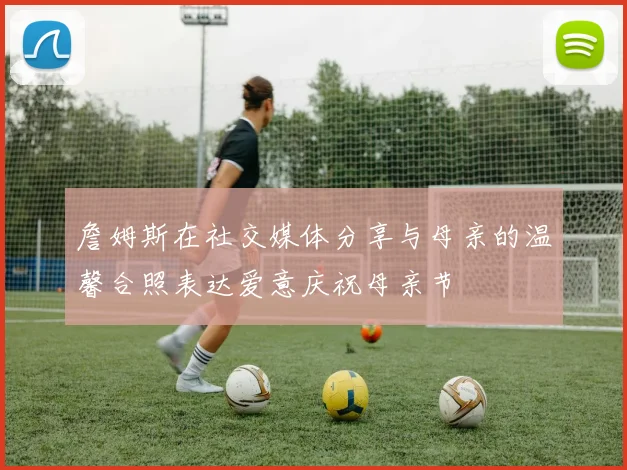 詹姆斯在社交媒体分享与母亲的温馨合照表达爱意庆祝母亲节