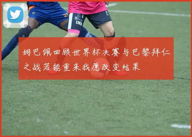 姆巴佩回顾世界杯决赛与巴黎拜仁之战若能重来我愿改变结果