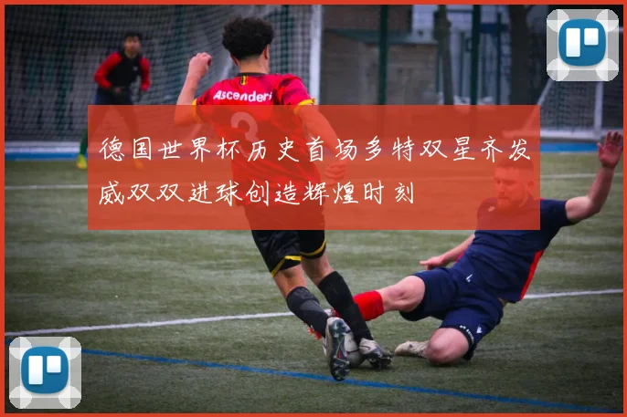 德国世界杯历史首场多特双星齐发威双双进球创造辉煌时刻