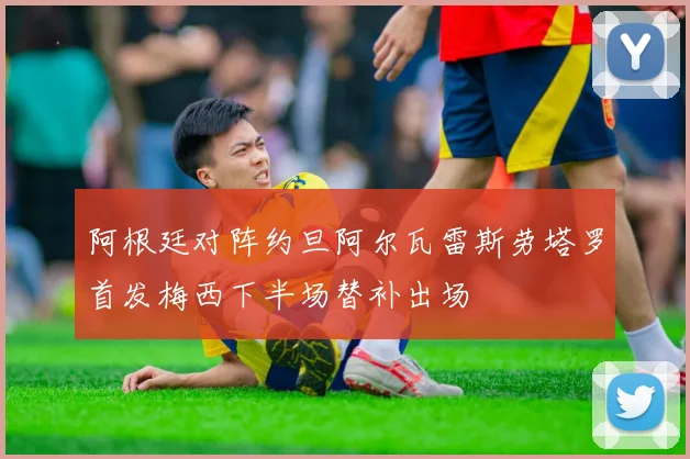 阿根廷对阵约旦阿尔瓦雷斯劳塔罗首发梅西下半场替补出场