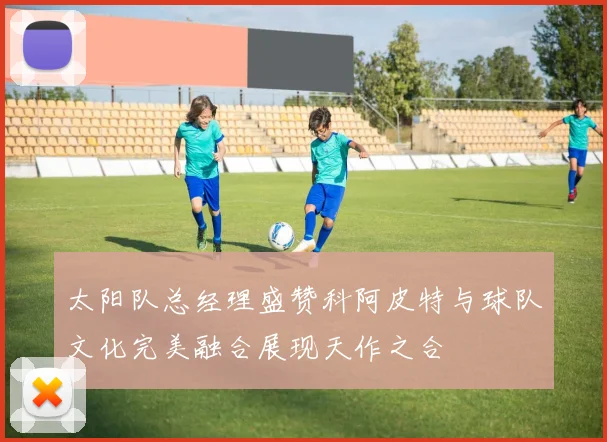太阳队总经理盛赞科阿皮特与球队文化完美融合展现天作之合