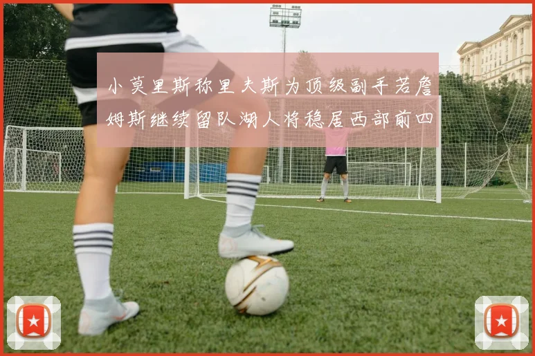 小莫里斯称里夫斯为顶级副手若詹姆斯继续留队湖人将稳居西部前四