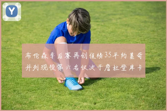 布伦森季后赛再创佳绩35平约基奇并列现役第六名仅次于詹杜登库卡