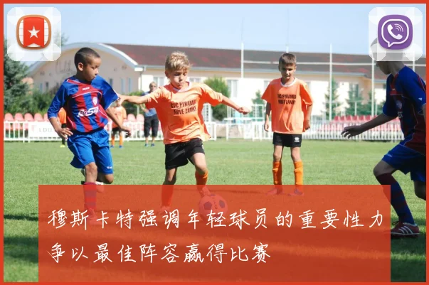 穆斯卡特强调年轻球员的重要性力争以最佳阵容赢得比赛